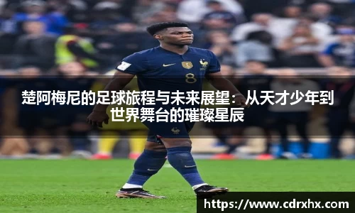 楚阿梅尼的足球旅程与未来展望：从天才少年到世界舞台的璀璨星辰