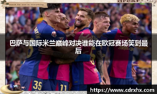 巴萨与国际米兰巅峰对决谁能在欧冠赛场笑到最后