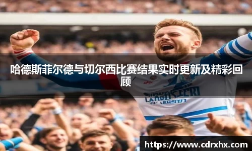 哈德斯菲尔德与切尔西比赛结果实时更新及精彩回顾