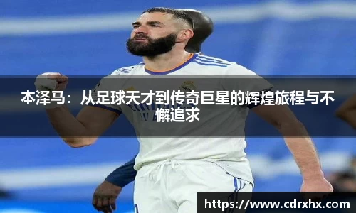 本泽马：从足球天才到传奇巨星的辉煌旅程与不懈追求